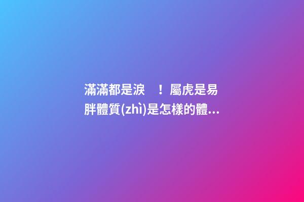 滿滿都是淚！屬虎是易胖體質(zhì)是怎樣的體驗(yàn)